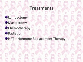 Treatments
Lumpectomy
Mastectomy
Chemotherapy
Radiation
HPT – Hormone Replacement Therapy

 