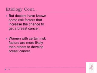 Etiology Cont..
13
 But doctors have known
some risk factors that
increase the chance to
get a breast cancer.
 Women with certain risk
factors are more likely
than others to develop
breast cancer.
 