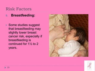 Risk Factors
23
9. Breastfeeding:
 Some studies suggest
that breastfeeding may
slightly lower breast
cancer risk, especially if
breastfeeding is
continued for 1½ to 2
years.
 