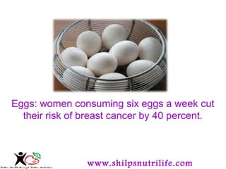 Eggs: women consuming six eggs a week cut 
their risk of breast cancer by 40 percent. 
www.shilpsnutrilife.com 
 