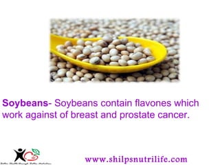 Soybeans- Soybeans contain flavones which 
work against of breast and prostate cancer. 
www.shilpsnutrilife.com 
 