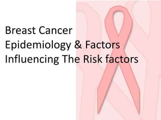 Breast Cancer 
Epidemiology & Factors 
Influencing The Risk factors 
 