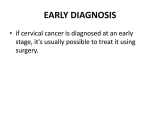 EARLY DIAGNOSIS
• if cervical cancer is diagnosed at an early
stage, it's usually possible to treat it using
surgery.
 