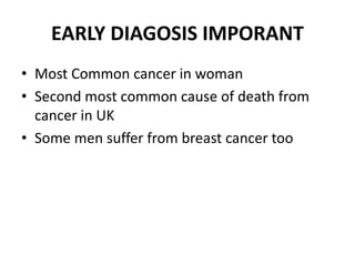 EARLY DIAGOSIS IMPORANT
• Most Common cancer in woman
• Second most common cause of death from
cancer in UK
• Some men suffer from breast cancer too
 