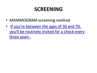SCREENING
• MAMMOGRAM-screening method
• If you're between the ages of 50 and 70,
you'll be routinely invited for a check every
three years .
 