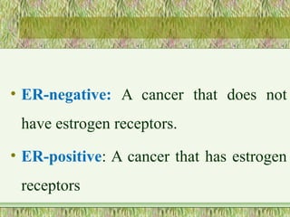 • ER-negative: A cancer that does not
have estrogen receptors.
• ER-positive: A cancer that has estrogen
receptors
 