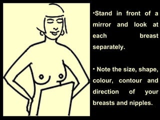 •Stand in front of a
mirror and look at
each breast
separately.
• Note the size, shape,
colour, contour and
direction of your
breasts and nipples.
 