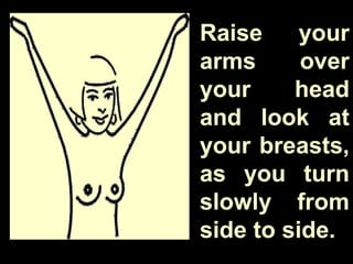 Raise your
arms over
your head
and look at
your breasts,
as you turn
slowly from
side to side.
 