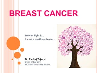 BREAST CANCER
We can fight it…
Its not a death sentence…
Dr. Pankaj Tejasvi
Dept. of Surgery
MGMMC and MHY, Indore
 