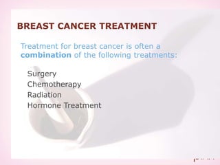BREAST CANCER TREATMENT
Treatment for breast cancer is often a
combination of the following treatments:
Surgery
Chemotherapy
Radiation
Hormone Treatment
 