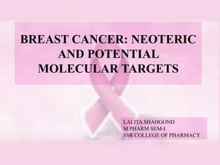 BREAST CANCER: NEOTERIC
AND POTENTIAL
MOLECULAR TARGETS
LALITA SHAHGOND
M.PHARM SEM-I
SSR COLLEGE OF PHARMACY
 