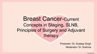 Breast Cancer-Current
Concepts in Staging, SLNB,
Principles of Surgery and Adjuvant
therapy
Presenter- Dr. Sudeep Singh
Moderator- Dr. Sushma
 