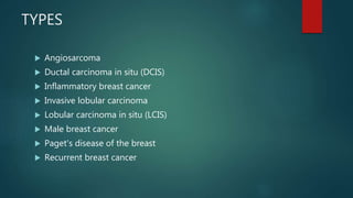 TYPES
 Angiosarcoma
 Ductal carcinoma in situ (DCIS)
 Inflammatory breast cancer
 Invasive lobular carcinoma
 Lobular carcinoma in situ (LCIS)
 Male breast cancer
 Paget's disease of the breast
 Recurrent breast cancer
 