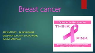 Breast cancer
PRESENTED BY :- RAJNISH KUMAR
(RESEARCH SCHOLOR, SOCIAL WORK,
(MGKVP, VARANASI)
 