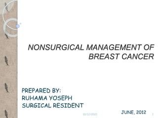 NONSURGICAL MANAGEMENT OF
BREAST CANCER
PREPARED BY:
RUHAMA YOSEPH
SURGICAL RESIDENT
JUNE, 2012
10/12/2021 1
 