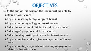 OBJECTIVES
• At the end of this session the learner will be able to
Define breast cancer .
Explain anatomy & physiology ...