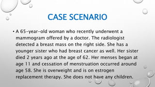 CASE SCENARIO
• A 65-year-old woman who recently underwent a
mammogram offered by a doctor. The radiologist
detected a bre...