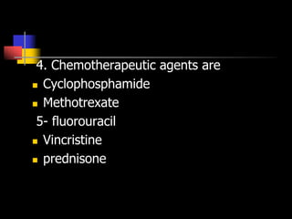 4. Chemotherapeutic agents are
 Cyclophosphamide
 Methotrexate
5- fluorouracil
 Vincristine
 prednisone
 