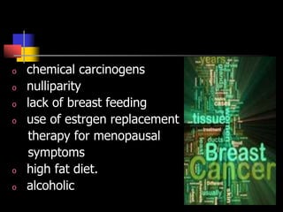 o chemical carcinogens
o nulliparity
o lack of breast feeding
o use of estrgen replacement
therapy for menopausal
symptoms
o high fat diet.
o alcoholic
 