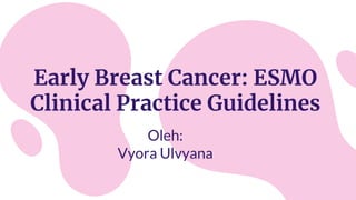 Early Breast Cancer: ESMO
Clinical Practice Guidelines
Oleh:
Vyora Ulvyana
 