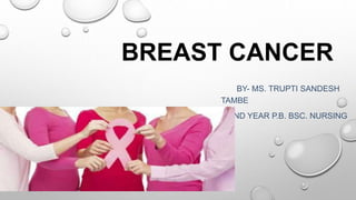BREAST CANCER
BY- MS. TRUPTI SANDESH
TAMBE
2ND YEAR P.B. BSC. NURSING
 