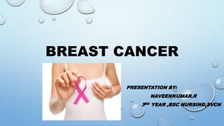 BREAST CANCER
PRESENTATION BY:
NAVEENKUMAR.R
3RD YEAR ,BSC NURSING,SVCN
 