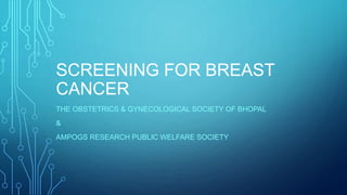 SCREENING FOR BREAST
CANCER
THE OBSTETRICS & GYNECOLOGICAL SOCIETY OF BHOPAL
&
AMPOGS RESEARCH PUBLIC WELFARE SOCIETY
 