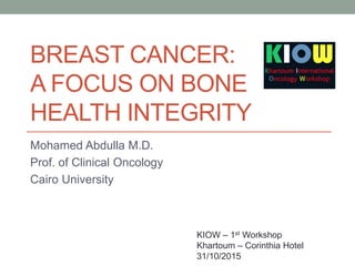 BREAST CANCER:
A FOCUS ON BONE
HEALTH INTEGRITY
Mohamed Abdulla M.D.
Prof. of Clinical Oncology
Cairo University
KIOW – 1st Workshop
Khartoum – Corinthia Hotel
31/10/2015
 