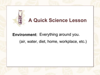 A Quick Science Lesson

Environment: Everything around you.
   (air, water, diet, home, workplace, etc.)
 