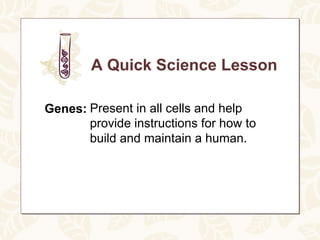 A Quick Science Lesson

Genes: Present in all cells and help
       provide instructions for how to
       build and maintain a human.
 