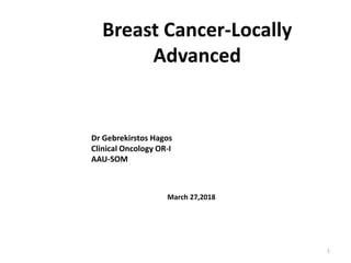 Breast Cancer-Locally
Advanced
Dr Gebrekirstos Hagos
Clinical Oncology OR-I
AAU-SOM
March 27,2018
1
 