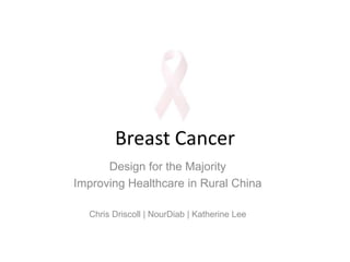 Breast Cancer Design for the Majority Improving Healthcare in Rural China Chris Driscoll | NourDiab | Katherine Lee 