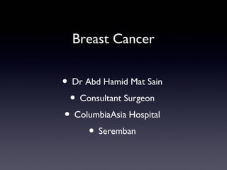 Breast Cancer
• Dr Abd Hamid Mat Sain
• Consultant Surgeon
• ColumbiaAsia Hospital
• Seremban
 