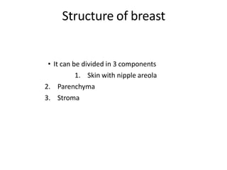 Structure of breast
• It can be divided in 3 components
1. Skin with nipple areola
2. Parenchyma
3. Stroma
 