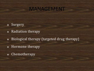 ▣ Surgery
▣ Radiation therapy
▣ Biological therapy (targeted drug therapy)
▣ Hormone therapy
▣ Chemotherapy
MANAGEMENT
 