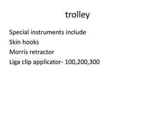 trolley
Special instruments include
Skin hooks
Morris retractor
Liga clip applicator- 100,200,300
 