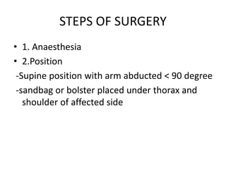 STEPS OF SURGERY
• 1. Anaesthesia
• 2.Position
-Supine position with arm abducted < 90 degree
-sandbag or bolster placed under thorax and
shoulder of affected side
 