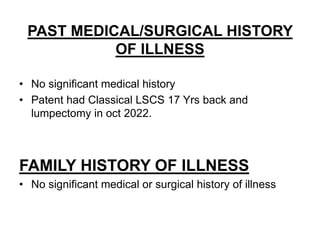 PAST MEDICAL/SURGICAL HISTORY
OF ILLNESS
• No significant medical history
• Patent had Classical LSCS 17 Yrs back and
lumpectomy in oct 2022.
FAMILY HISTORY OF ILLNESS
• No significant medical or surgical history of illness
 