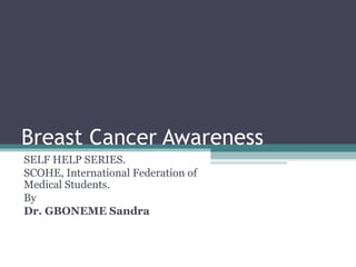 Breast Cancer Awareness
SELF HELP SERIES.
SCOHE, International Federation of
Medical Students.
By
Dr. GBONEME Sandra
 