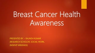 Breast Cancer Health
Awareness
PRESENTED BY :- RAJNISH KUMAR
(RESEARCH SCHOLOR, SOCIAL WORK,
(MGKVP, VARANASI)
 