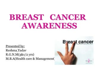 BREAST CANCER
AWARENESS
Presented by:
Reshma Yadav
R.G.N.M(3&1/2 yrs)
M.B.A(Health care & Management)
 