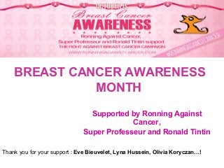 BREAST CANCER AWARENESS
MONTH
Supported by Ronning Against
Cancer,
Super Professeur and Ronald Tintin
Thank you for your support : Eve Bieuvelet, Lyna Hussein, Olivia Koryczan…!
 