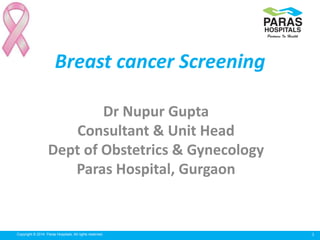 1Copyright © 2014 Paras Hospitals. All rights reserved.
Breast cancer Screening
Dr Nupur Gupta
Consultant & Unit Head
Dept of Obstetrics & Gynecology
Paras Hospital, Gurgaon
 