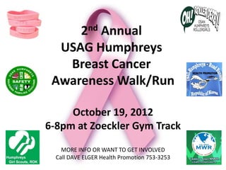 2nd Annual
  USAG Humphreys
   Breast Cancer
 Awareness Walk/Run

     October 19, 2012
6-8pm at Zoeckler Gym Track
    MORE INFO OR WANT TO GET INVOLVED
  Call DAVE ELGER Health Promotion 753-3253
 