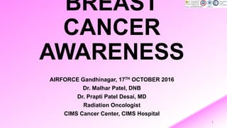 BREAST
CANCER
AWARENESS
AIRFORCE Gandhinagar, 17TH OCTOBER 2016
Dr. Malhar Patel, DNB
Dr. Prapti Patel Desai, MD
Radiation Oncologist
CIMS Cancer Center, CIMS Hospital
1
 