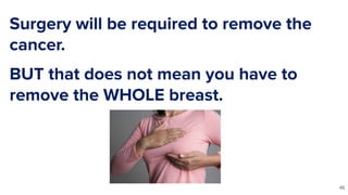 Surgery will be required to remove the
cancer.
BUT that does not mean you have to
remove the WHOLE breast.
46
 