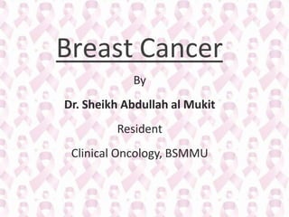 Breast Cancer
By
Dr. Sheikh Abdullah al Mukit
Resident
Clinical Oncology, BSMMU
 