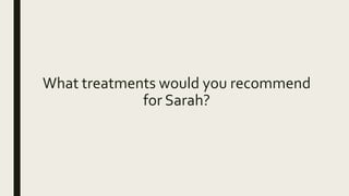 What treatments would you recommend
for Sarah?
 