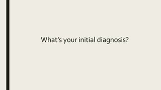 What’s your initial diagnosis?
 