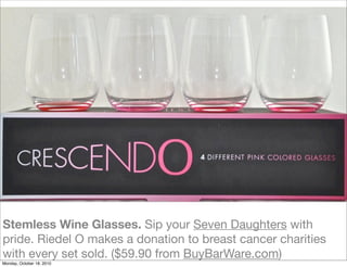 Stemless Wine Glasses. Sip your Seven Daughters with
pride. Riedel O makes a donation to breast cancer charities
with every set sold. ($59.90 from BuyBarWare.com)
Monday, October 18, 2010
 
